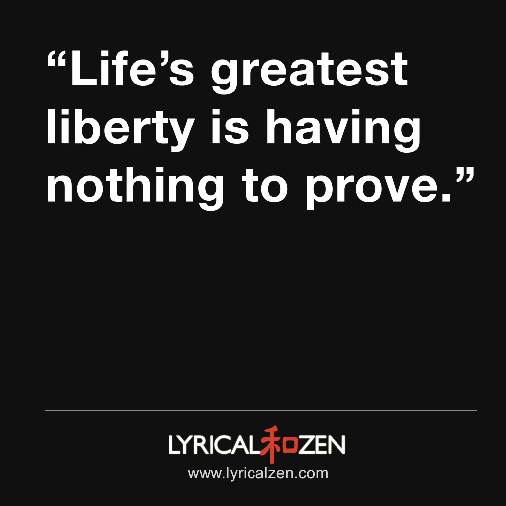 Life's greatest liberty is having nothing to prove.